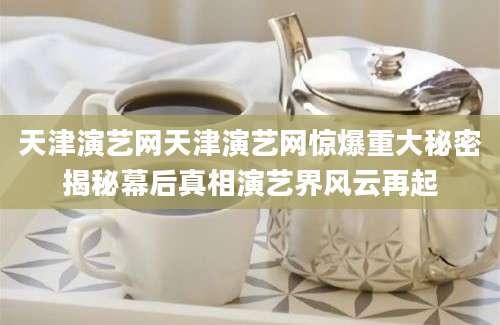天津演艺网天津演艺网惊爆重大秘密揭秘幕后真相演艺界风云再起