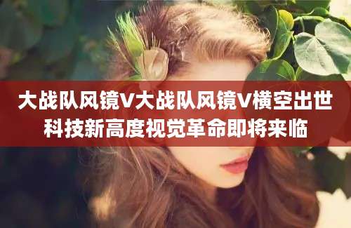 大战队风镜V大战队风镜V横空出世科技新高度视觉革命即将来临