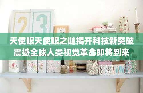 天使眼天使眼之谜揭开科技新突破震撼全球人类视觉革命即将到来