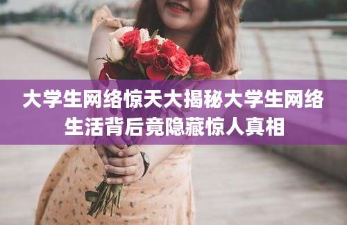 大学生网络惊天大揭秘大学生网络生活背后竟隐藏惊人真相