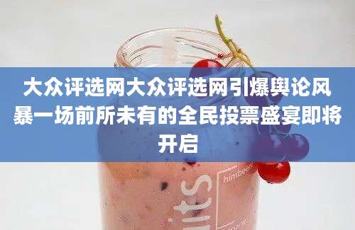 大众评选网大众评选网引爆舆论风暴一场前所未有的全民投票盛宴即将开启