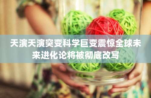 天演天演突变科学巨变震惊全球未来进化论将被彻底改写