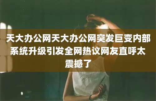 天大办公网天大办公网突发巨变内部系统升级引发全网热议网友直呼太震撼了