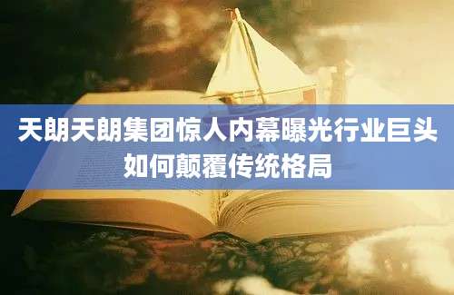 天朗天朗集团惊人内幕曝光行业巨头如何颠覆传统格局
