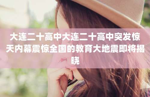 大连二十高中大连二十高中突发惊天内幕震惊全国的教育大地震即将揭晓