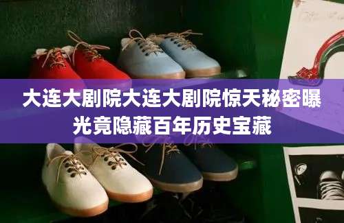 大连大剧院大连大剧院惊天秘密曝光竟隐藏百年历史宝藏