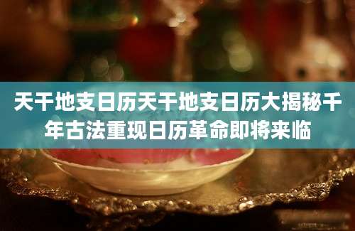 天干地支日历天干地支日历大揭秘千年古法重现日历革命即将来临