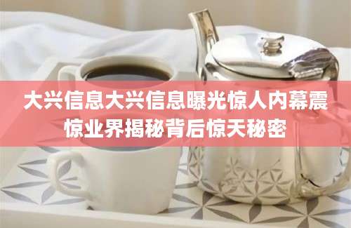 大兴信息大兴信息曝光惊人内幕震惊业界揭秘背后惊天秘密