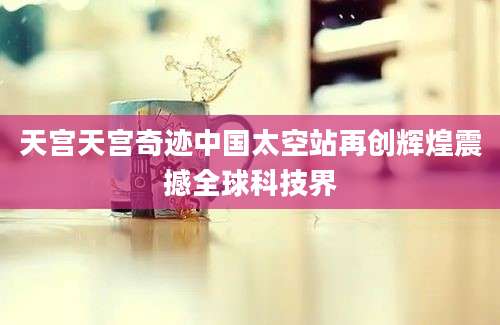 天宫天宫奇迹中国太空站再创辉煌震撼全球科技界
