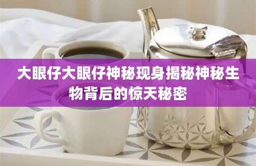 大眼仔大眼仔神秘现身揭秘神秘生物背后的惊天秘密