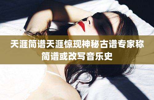 天涯简谱天涯惊现神秘古谱专家称简谱或改写音乐史