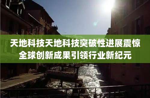 天地科技天地科技突破性进展震惊全球创新成果引领行业新纪元