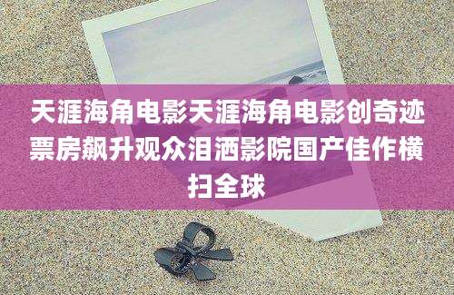 天涯海角电影天涯海角电影创奇迹票房飙升观众泪洒影院国产佳作横扫全球