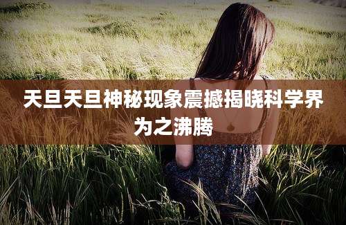 天旦天旦神秘现象震撼揭晓科学界为之沸腾