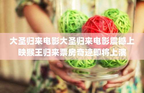 大圣归来电影大圣归来电影震撼上映猴王归来票房奇迹即将上演