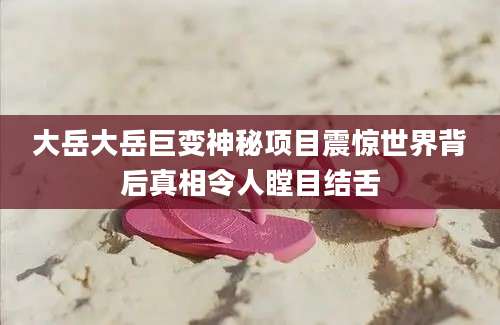 大岳大岳巨变神秘项目震惊世界背后真相令人瞠目结舌