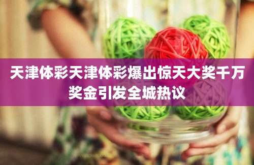 天津体彩天津体彩爆出惊天大奖千万奖金引发全城热议