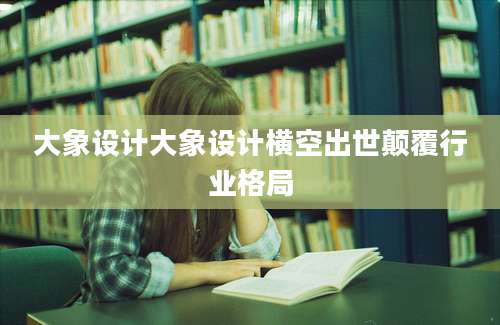 大象设计大象设计横空出世颠覆行业格局