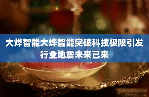 大烨智能大烨智能突破科技极限引发行业地震未来已来