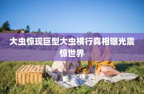 大虫惊现巨型大虫横行真相曝光震惊世界