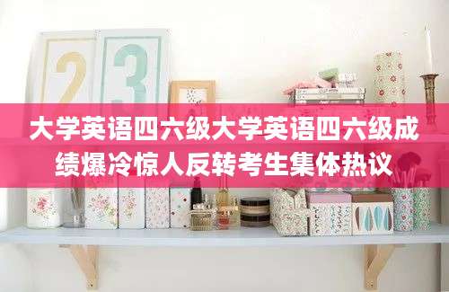 大学英语四六级大学英语四六级成绩爆冷惊人反转考生集体热议