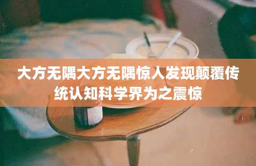 大方无隅大方无隅惊人发现颠覆传统认知科学界为之震惊