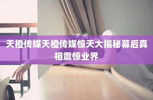 天橙传媒天橙传媒惊天大揭秘幕后真相震惊业界