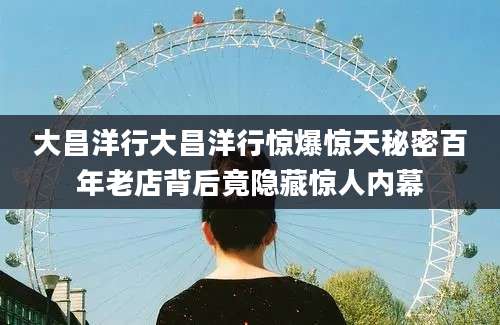 大昌洋行大昌洋行惊爆惊天秘密百年老店背后竟隐藏惊人内幕