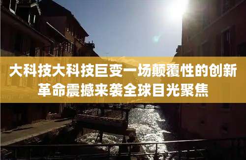 大科技大科技巨变一场颠覆性的创新革命震撼来袭全球目光聚焦