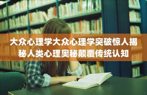 大众心理学大众心理学突破惊人揭秘人类心理奥秘颠覆传统认知