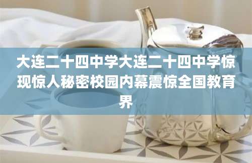 大连二十四中学大连二十四中学惊现惊人秘密校园内幕震惊全国教育界
