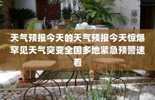 天气预报今天的天气预报今天惊爆罕见天气突变全国多地紧急预警速看