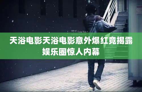 天浴电影天浴电影意外爆红竟揭露娱乐圈惊人内幕