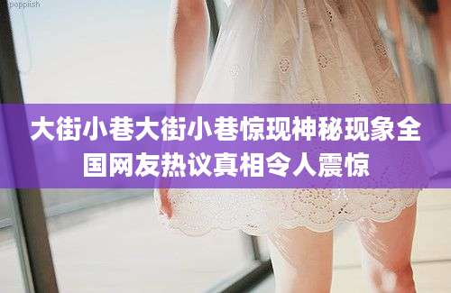 大街小巷大街小巷惊现神秘现象全国网友热议真相令人震惊