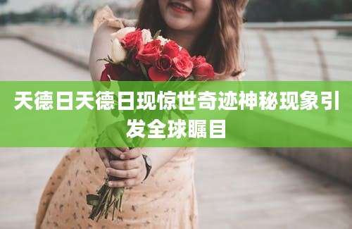 天德日天德日现惊世奇迹神秘现象引发全球瞩目