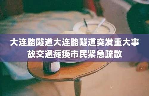 大连路隧道大连路隧道突发重大事故交通瘫痪市民紧急疏散
