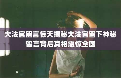 大法官留言惊天揭秘大法官留下神秘留言背后真相震惊全国