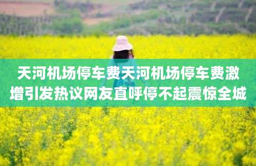天河机场停车费天河机场停车费激增引发热议网友直呼停不起震惊全城