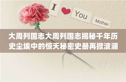 大周列国志大周列国志揭秘千年历史尘埃中的惊天秘密史册再掀波澜