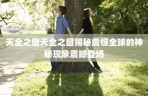 天全之窗天全之窗揭秘震惊全球的神秘现象震撼登场