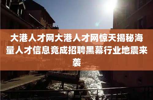 大港人才网大港人才网惊天揭秘海量人才信息竟成招聘黑幕行业地震来袭