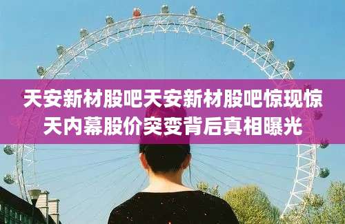 天安新材股吧天安新材股吧惊现惊天内幕股价突变背后真相曝光