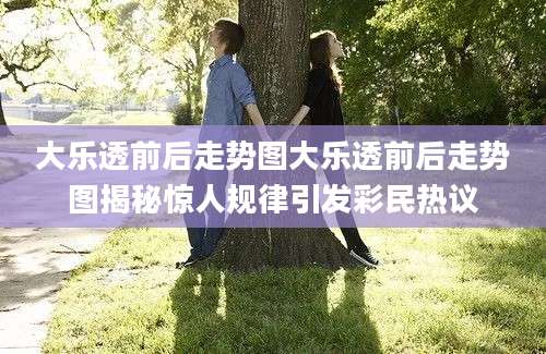 大乐透前后走势图大乐透前后走势图揭秘惊人规律引发彩民热议