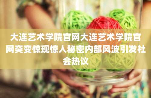 大连艺术学院官网大连艺术学院官网突变惊现惊人秘密内部风波引发社会热议