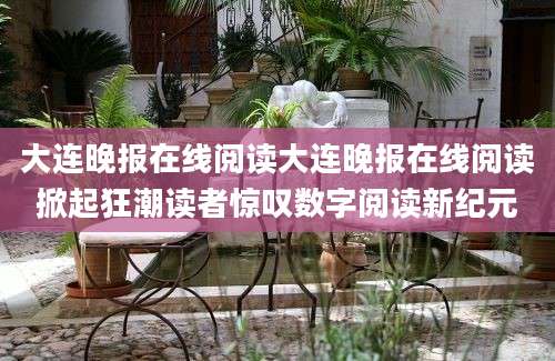 大连晚报在线阅读大连晚报在线阅读掀起狂潮读者惊叹数字阅读新纪元