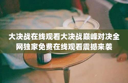 大决战在线观看大决战巅峰对决全网独家免费在线观看震撼来袭