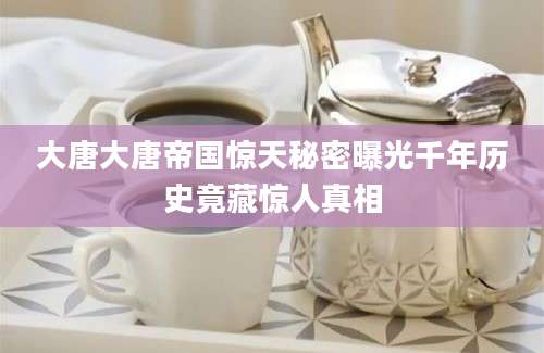 大唐大唐帝国惊天秘密曝光千年历史竟藏惊人真相