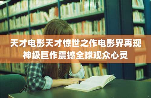 天才电影天才惊世之作电影界再现神级巨作震撼全球观众心灵