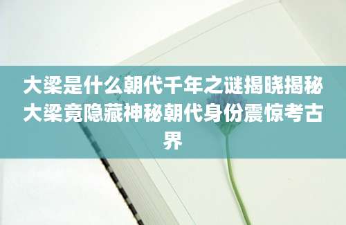 大梁是什么朝代千年之谜揭晓揭秘大梁竟隐藏神秘朝代身份震惊考古界