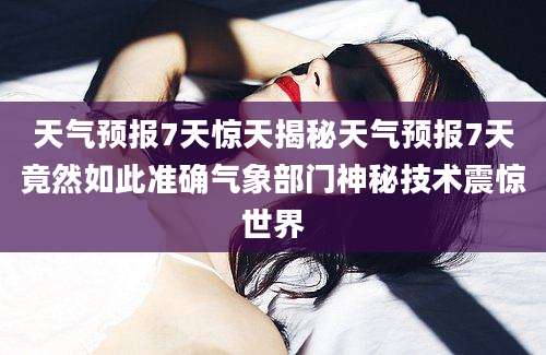 天气预报7天惊天揭秘天气预报7天竟然如此准确气象部门神秘技术震惊世界